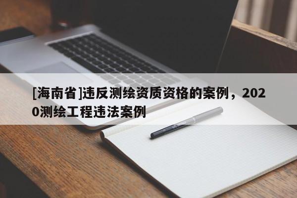 [海南省]違反測繪資質資格的案例，2020測繪工程違法案例