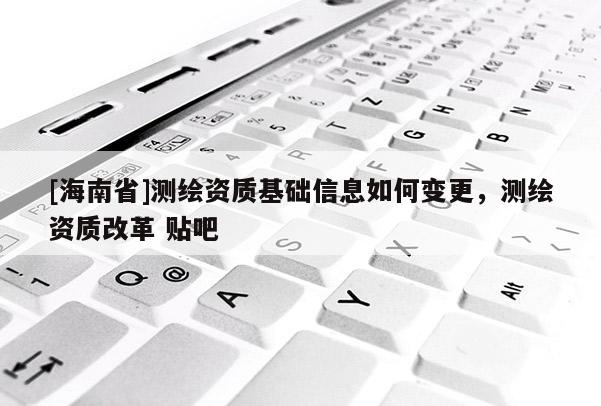 [海南省]測繪資質基礎信息如何變更，測繪資質改革 貼吧