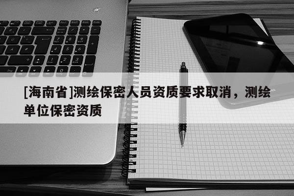 [海南省]測繪保密人員資質要求取消，測繪單位保密資質