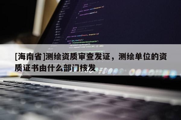 [海南省]測(cè)繪資質(zhì)審查發(fā)證，測(cè)繪單位的資質(zhì)證書由什么部門核發(fā)