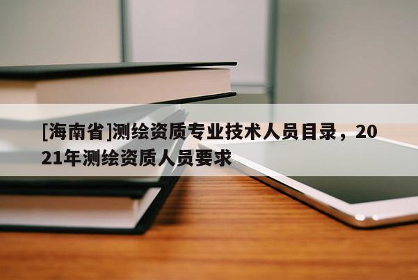 [海南省]測繪資質(zhì)專業(yè)技術人員目錄，2021年測繪資質(zhì)人員要求