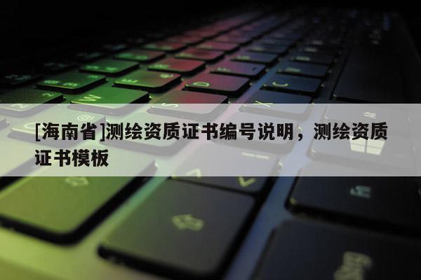 [海南省]測繪資質證書編號說明，測繪資質證書模板