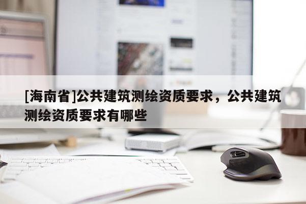 [海南省]公共建筑測(cè)繪資質(zhì)要求，公共建筑測(cè)繪資質(zhì)要求有哪些