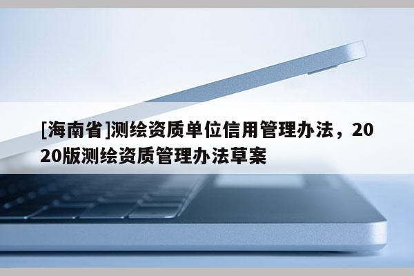 [海南省]測繪資質單位信用管理辦法，2020版測繪資質管理辦法草案