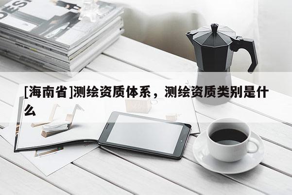 [海南省]測繪資質體系，測繪資質類別是什么