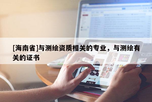 [海南省]與測繪資質相關的專業，與測繪有關的證書