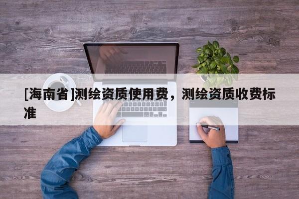 [海南省]測繪資質使用費，測繪資質收費標準