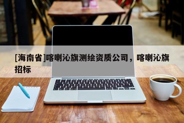 [海南省]喀喇沁旗測繪資質(zhì)公司，喀喇沁旗招標