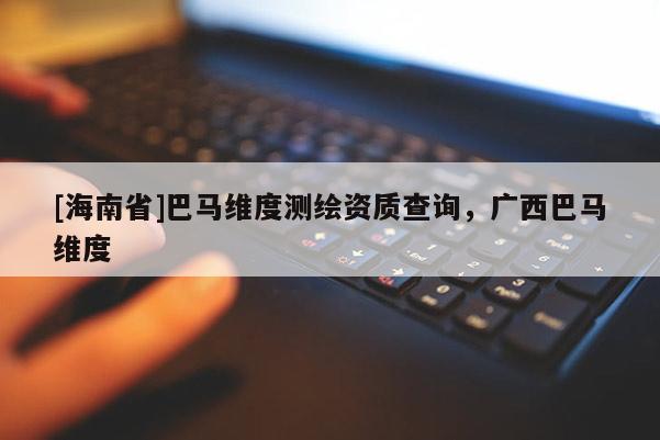 [海南省]巴馬維度測繪資質查詢，廣西巴馬維度