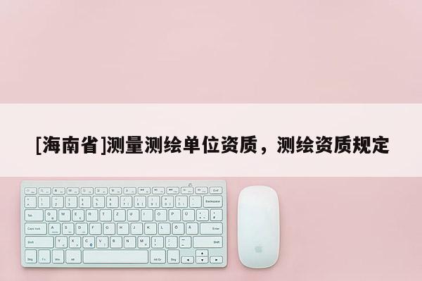 [海南省]測量測繪單位資質，測繪資質規定