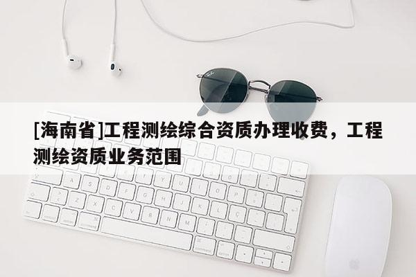 [海南省]工程測繪綜合資質辦理收費，工程測繪資質業務范圍