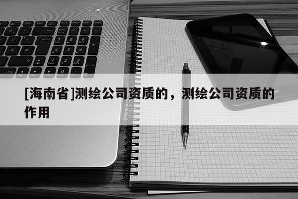 [海南省]測繪公司資質的，測繪公司資質的作用