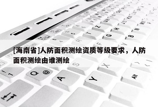 [海南省]人防面積測繪資質等級要求，人防面積測繪由誰測繪