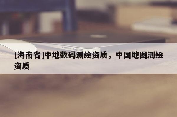 [海南省]中地數碼測繪資質，中國地圖測繪資質