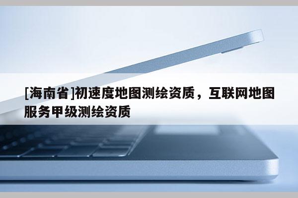 [海南省]初速度地圖測繪資質，互聯網地圖服務甲級測繪資質