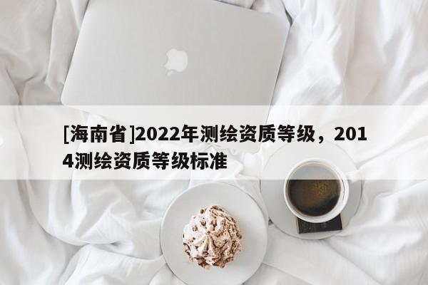[海南省]2022年測繪資質等級，2014測繪資質等級標準