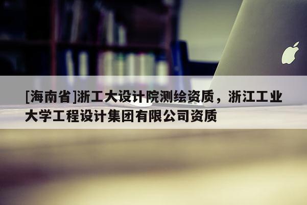 [海南省]浙工大設計院測繪資質，浙江工業大學工程設計集團有限公司資質