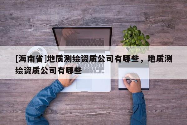 [海南省]地質測繪資質公司有哪些，地質測繪資質公司有哪些