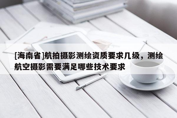 [海南省]航拍攝影測繪資質要求幾級，測繪航空攝影需要滿足哪些技術要求