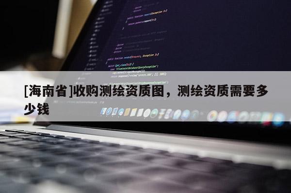 [海南省]收購測繪資質圖，測繪資質需要多少錢