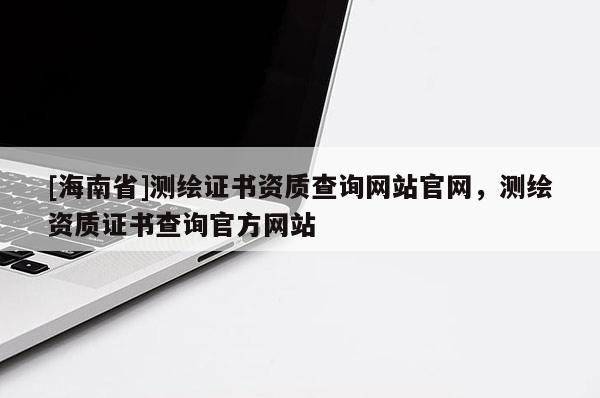 [海南省]測(cè)繪證書資質(zhì)查詢網(wǎng)站官網(wǎng)，測(cè)繪資質(zhì)證書查詢官方網(wǎng)站