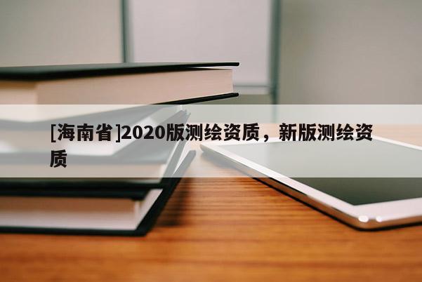 [海南省]2020版測繪資質，新版測繪資質