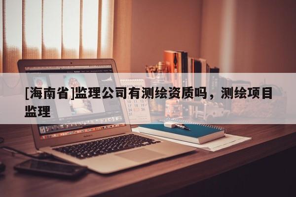 [海南省]監理公司有測繪資質嗎，測繪項目監理
