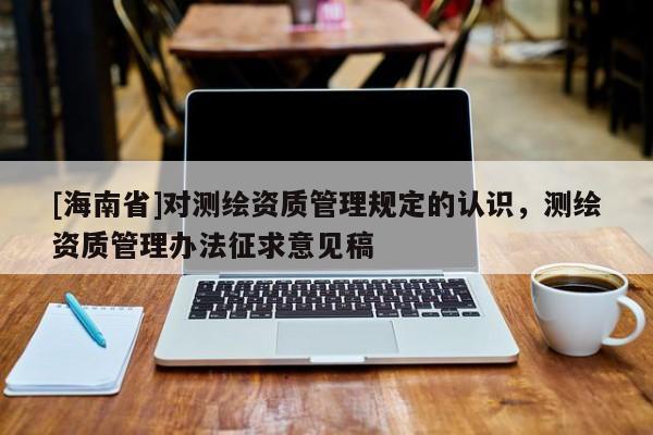 [海南省]對測繪資質管理規定的認識，測繪資質管理辦法征求意見稿