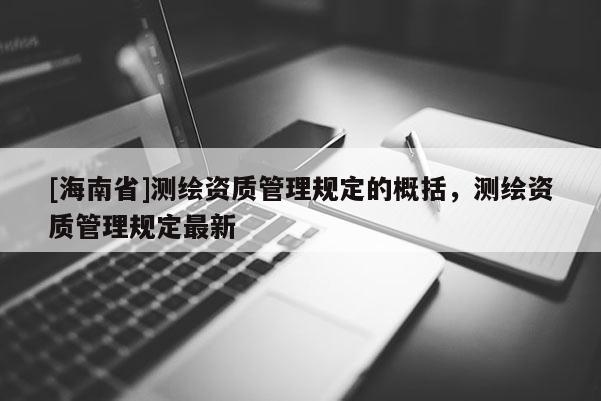 [海南省]測(cè)繪資質(zhì)管理規(guī)定的概括，測(cè)繪資質(zhì)管理規(guī)定最新