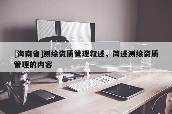 [海南省]測繪資質管理敘述，簡述測繪資質管理的內容