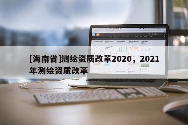 [海南省]測繪資質改革2020，2021年測繪資質改革