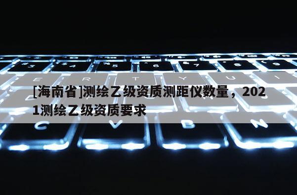 [海南省]測繪乙級資質測距儀數量，2021測繪乙級資質要求