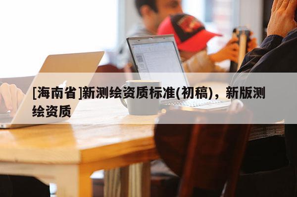 [海南省]新測(cè)繪資質(zhì)標(biāo)準(zhǔn)(初稿)，新版測(cè)繪資質(zhì)