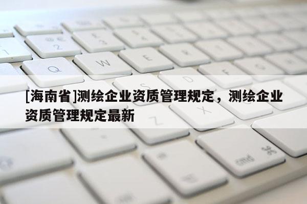 [海南省]測繪企業資質管理規定，測繪企業資質管理規定最新
