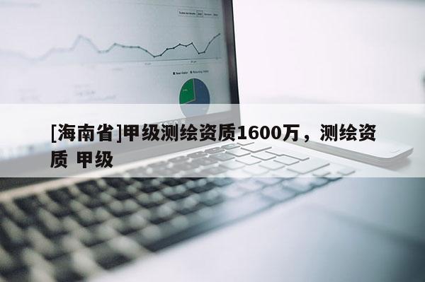 [海南省]甲級測繪資質(zhì)1600萬，測繪資質(zhì) 甲級