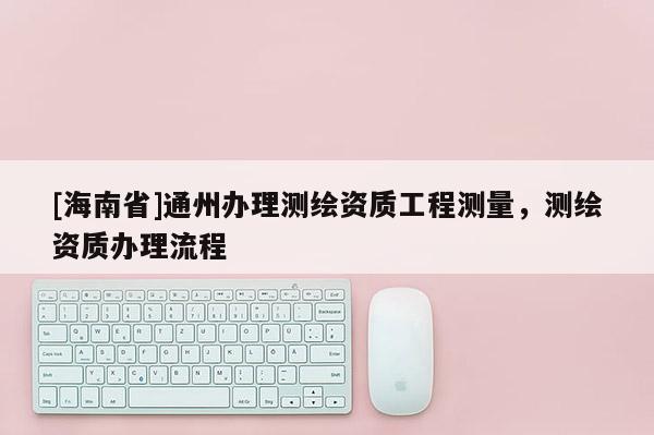 [海南省]通州辦理測繪資質工程測量，測繪資質辦理流程