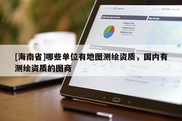 [海南省]哪些單位有地圖測(cè)繪資質(zhì)，國(guó)內(nèi)有測(cè)繪資質(zhì)的圖商
