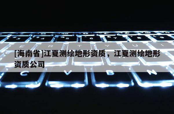 [海南省]江夏測繪地形資質，江夏測繪地形資質公司