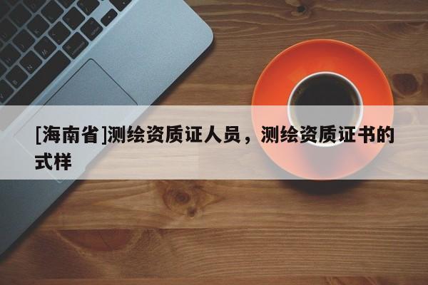 [海南省]測繪資質(zhì)證人員，測繪資質(zhì)證書的式樣