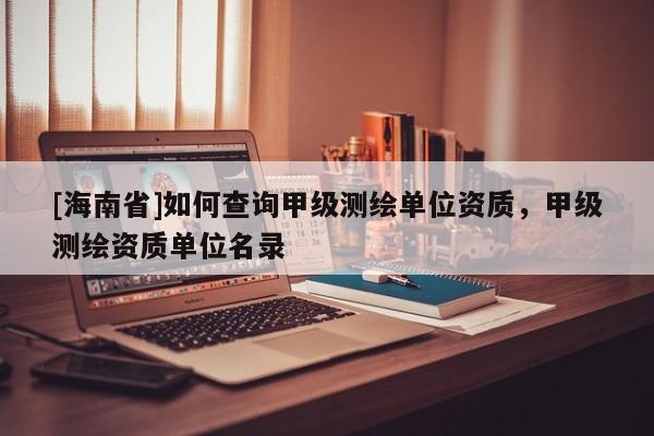 [海南省]如何查詢甲級測繪單位資質，甲級測繪資質單位名錄
