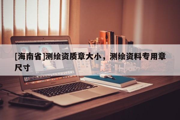 [海南省]測繪資質章大小，測繪資料專用章尺寸