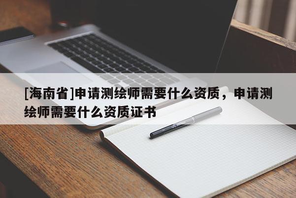 [海南省]申請測繪師需要什么資質，申請測繪師需要什么資質證書