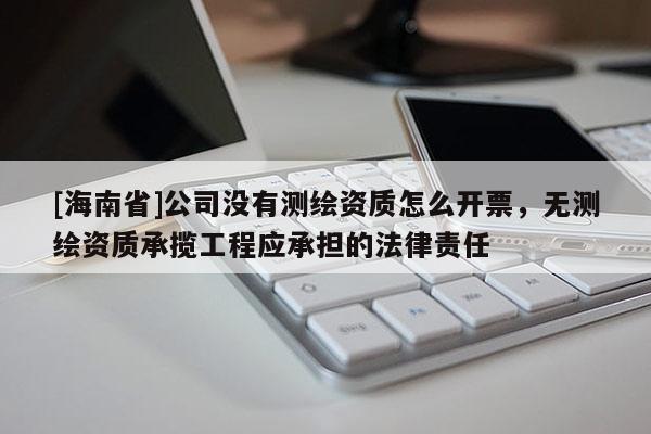 [海南省]公司沒有測繪資質(zhì)怎么開票，無測繪資質(zhì)承攬工程應(yīng)承擔(dān)的法律責(zé)任