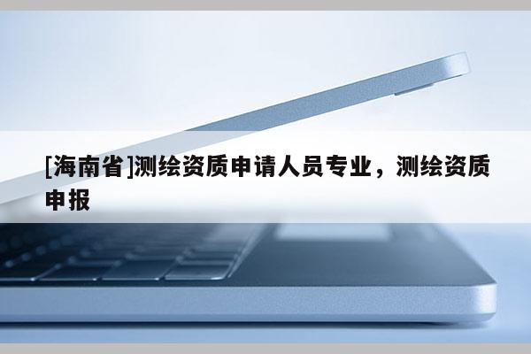 [海南省]測繪資質申請人員專業，測繪資質申報