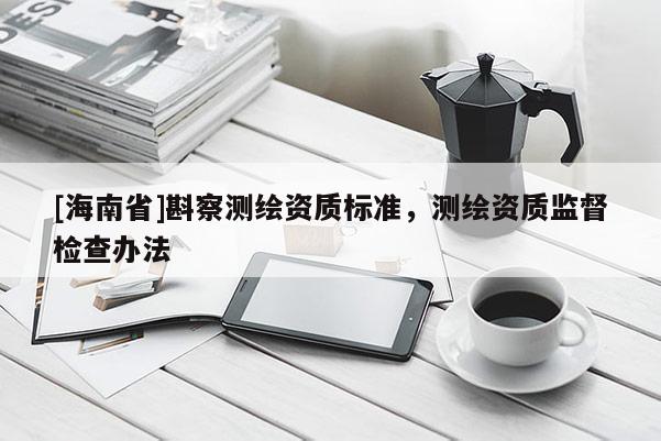 [海南省]斟察測繪資質標準，測繪資質監督檢查辦法