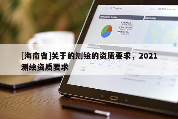 [海南省]關(guān)于的測(cè)繪的資質(zhì)要求，2021測(cè)繪資質(zhì)要求