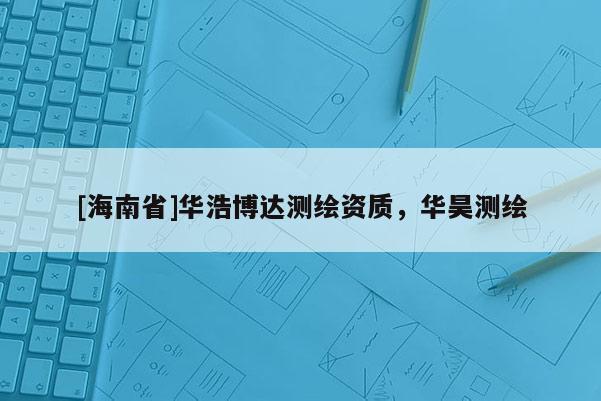 [海南省]華浩博達測繪資質，華昊測繪