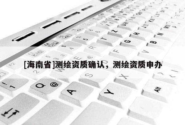 [海南省]測繪資質(zhì)確認(rèn)，測繪資質(zhì)申辦
