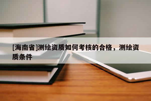 [海南省]測繪資質如何考核的合格，測繪資質條件
