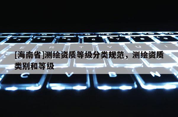 [海南省]測繪資質等級分類規范，測繪資質類別和等級